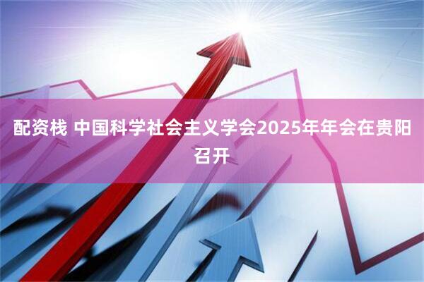 配资栈 中国科学社会主义学会2025年年会在贵阳召开