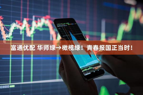 富通优配 华师绿→橄榄绿！青春报国正当时！