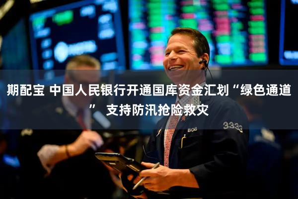 期配宝 中国人民银行开通国库资金汇划“绿色通道”  支持防汛抢险救灾