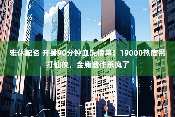 雅休配资 开播90分钟血洗榜单！19000热度吊打仙侠，金庸遗作杀疯了