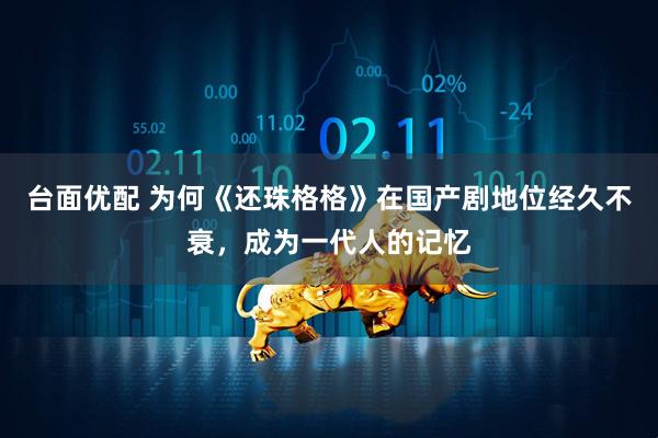 台面优配 为何《还珠格格》在国产剧地位经久不衰，成为一代人的记忆