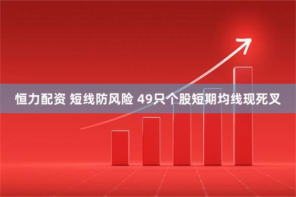 恒力配资 短线防风险 49只个股短期均线现死叉