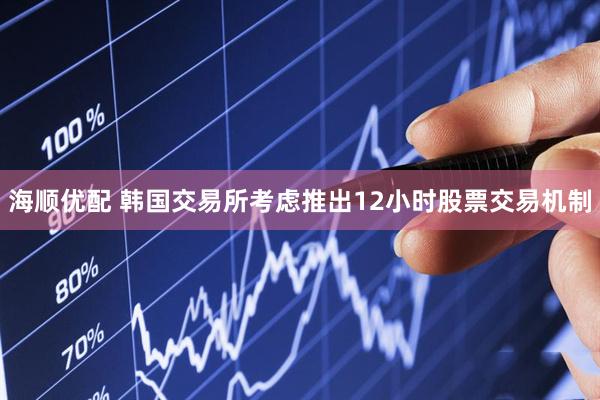 海顺优配 韩国交易所考虑推出12小时股票交易机制