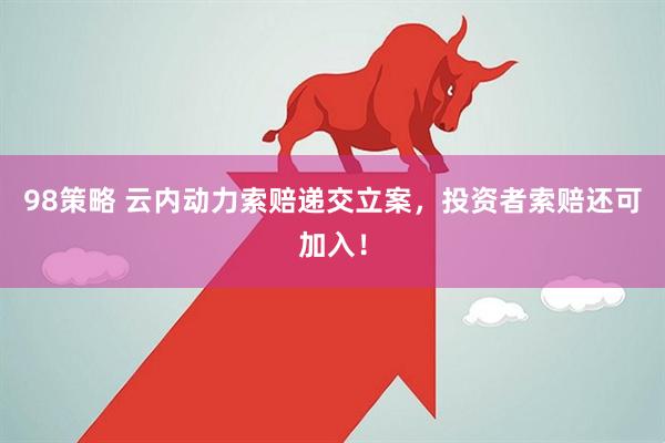 98策略 云内动力索赔递交立案，投资者索赔还可加入！