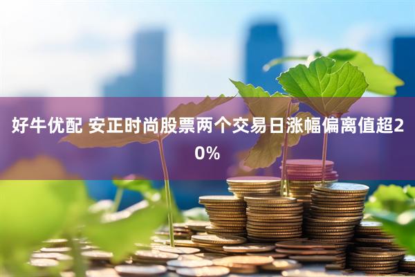 好牛优配 安正时尚股票两个交易日涨幅偏离值超20%