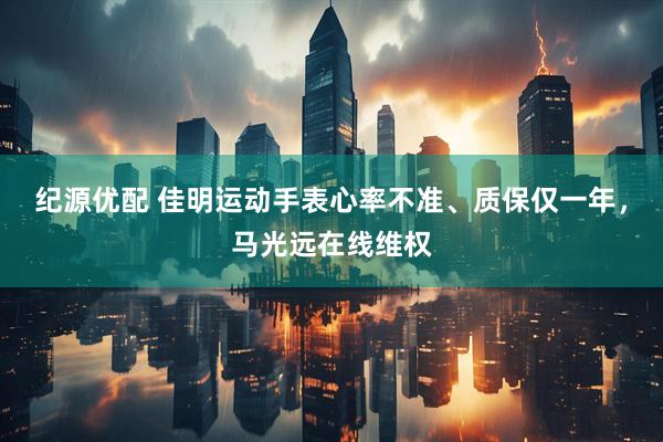 纪源优配 佳明运动手表心率不准、质保仅一年，马光远在线维权