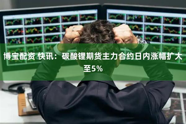 博宝配资 快讯：碳酸锂期货主力合约日内涨幅扩大至5%