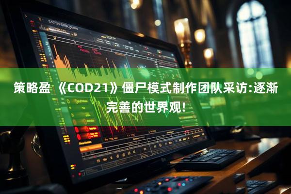 策略盈 《COD21》僵尸模式制作团队采访:逐渐完善的世界观!
