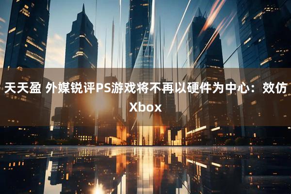天天盈 外媒锐评PS游戏将不再以硬件为中心：效仿Xbox
