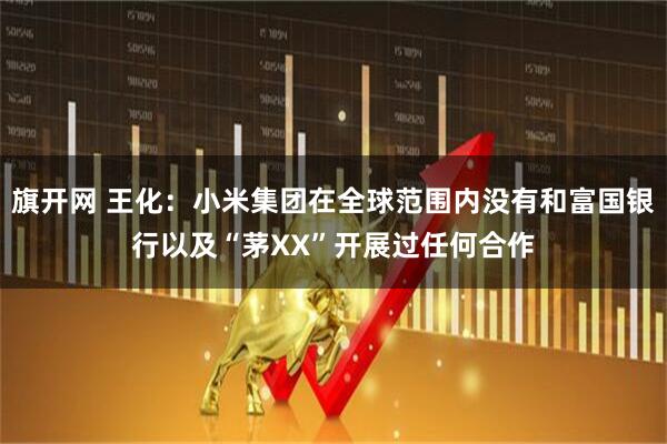 旗开网 王化：小米集团在全球范围内没有和富国银行以及“茅XX”开展过任何合作