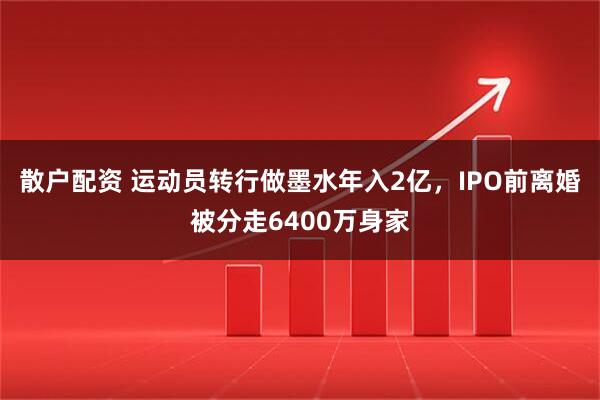 散户配资 运动员转行做墨水年入2亿，IPO前离婚被分走6400万身家