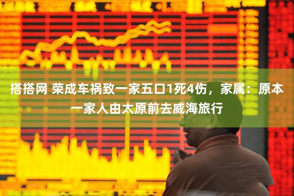 搭搭网 荣成车祸致一家五口1死4伤，家属：原本一家人由太原前去威海旅行