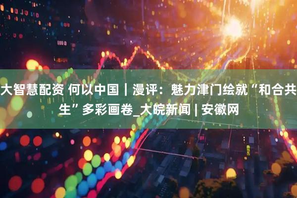 大智慧配资 何以中国｜漫评：魅力津门绘就“和合共生”多彩画卷_大皖新闻 | 安徽网