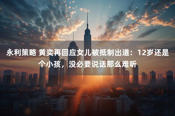 永利策略 黄奕再回应女儿被抵制出道：12岁还是个小孩，没必要说话那么难听