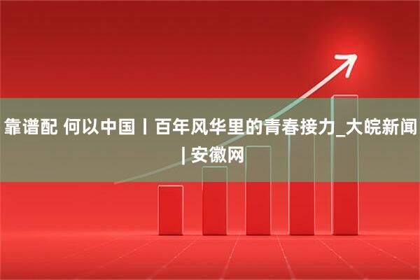 靠谱配 何以中国丨百年风华里的青春接力_大皖新闻 | 安徽网