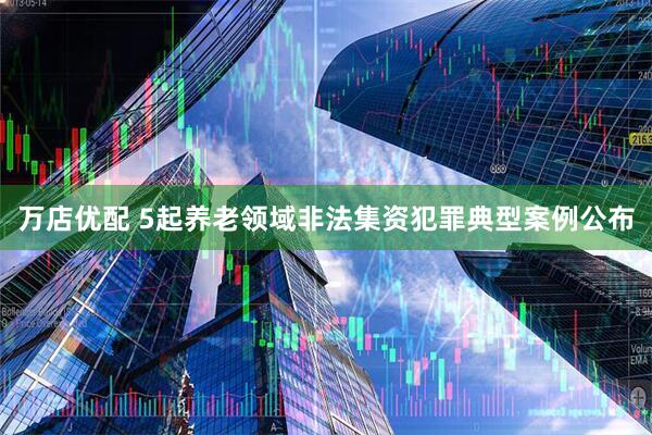 万店优配 5起养老领域非法集资犯罪典型案例公布