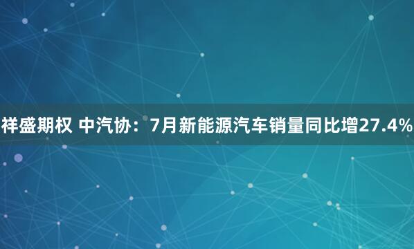 祥盛期权 中汽协：7月新能源汽车销量同比增27.4%