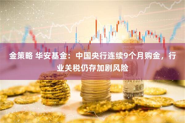 金策略 华安基金：中国央行连续9个月购金，行业关税仍存加剧风险