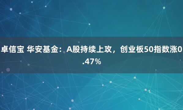 卓信宝 华安基金：A股持续上攻，创业板50指数涨0.47%