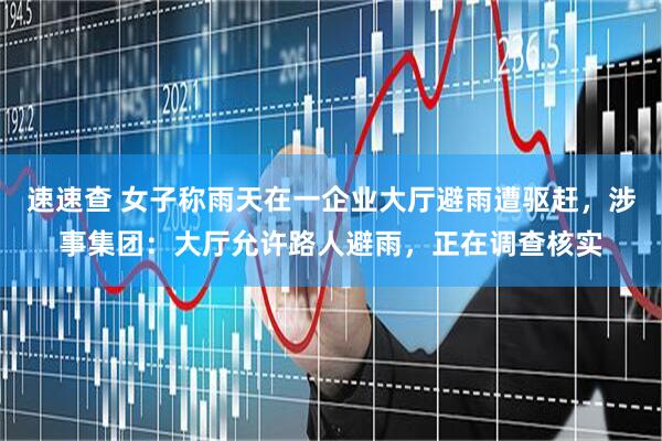 速速查 女子称雨天在一企业大厅避雨遭驱赶，涉事集团：大厅允许路人避雨，正在调查核实