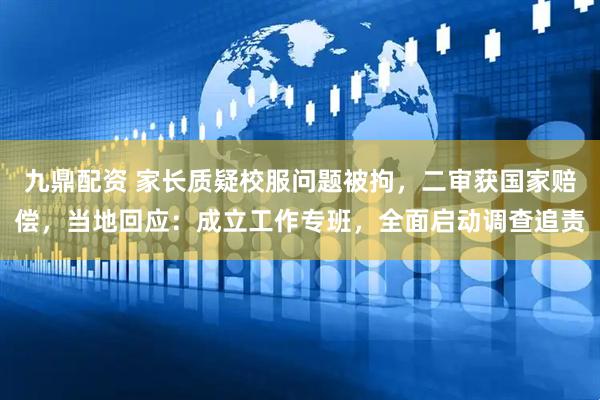 九鼎配资 家长质疑校服问题被拘，二审获国家赔偿，当地回应：成立工作专班，全面启动调查追责