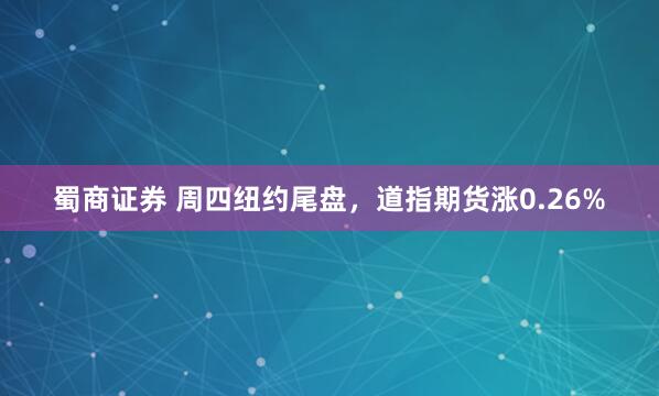 蜀商证券 周四纽约尾盘，道指期货涨0.26%