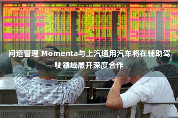 问道管理 Momenta与上汽通用汽车将在辅助驾驶领域展开深度合作