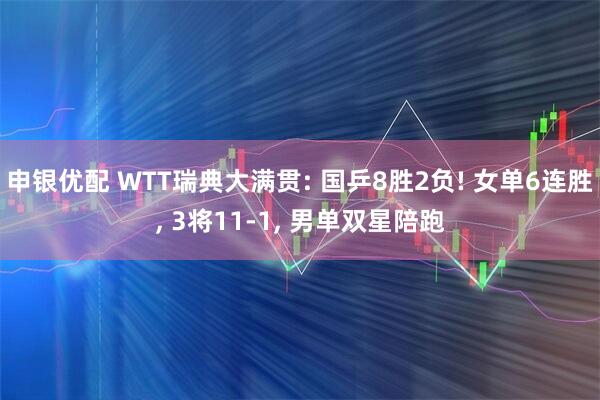 申银优配 WTT瑞典大满贯: 国乒8胜2负! 女单6连胜, 3将11-1, 男单双星陪跑
