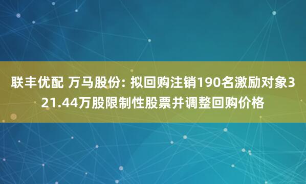 联丰优配 万马股份: 拟回购注销190名激励对象321.44万股限制性股票并调整回购价格