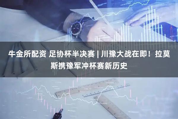 牛金所配资 足协杯半决赛 | 川豫大战在即！拉莫斯携豫军冲杯赛新历史