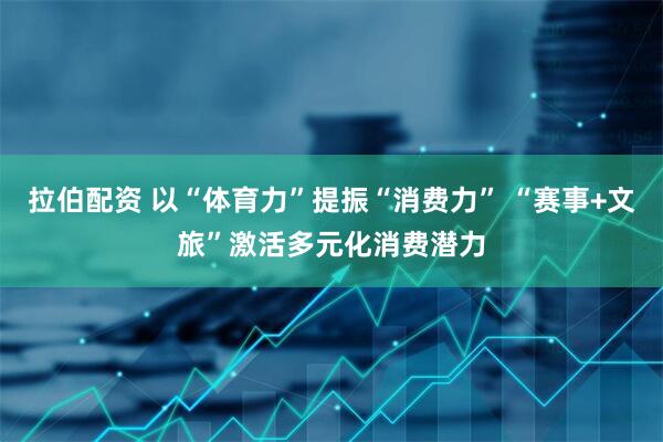 拉伯配资 以“体育力”提振“消费力” “赛事+文旅”激活多元化消费潜力