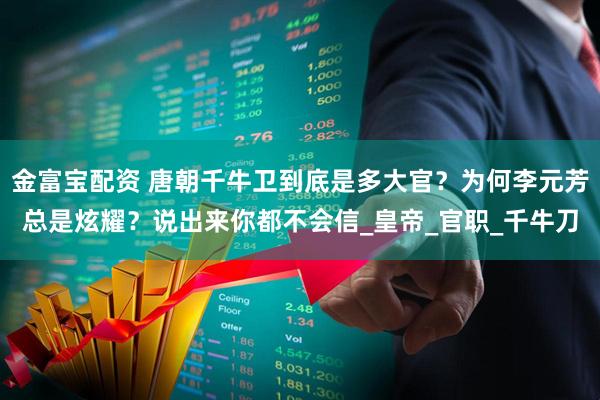 金富宝配资 唐朝千牛卫到底是多大官？为何李元芳总是炫耀？说出来你都不会信_皇帝_官职_千牛刀