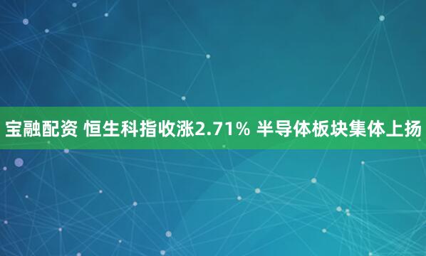宝融配资 恒生科指收涨2.71% 半导体板块集体上扬