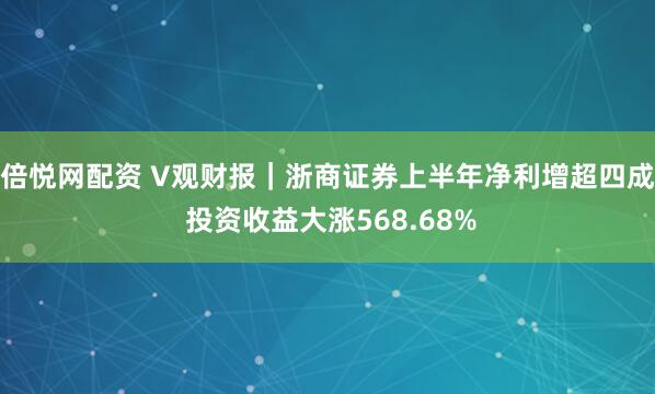 倍悦网配资 V观财报｜浙商证券上半年净利增超四成 投资收益大涨568.68%