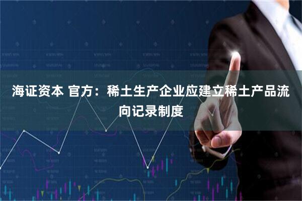 海证资本 官方：稀土生产企业应建立稀土产品流向记录制度