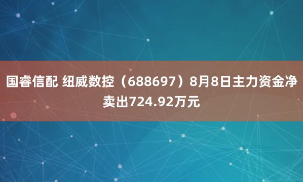 国睿信配 纽威数控（688697）8月8日主力资金净卖出724.92万元