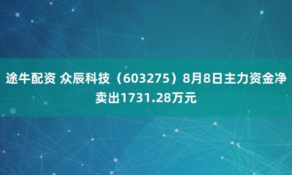 途牛配资 众辰科技（603275）8月8日主力资金净卖出1731.28万元