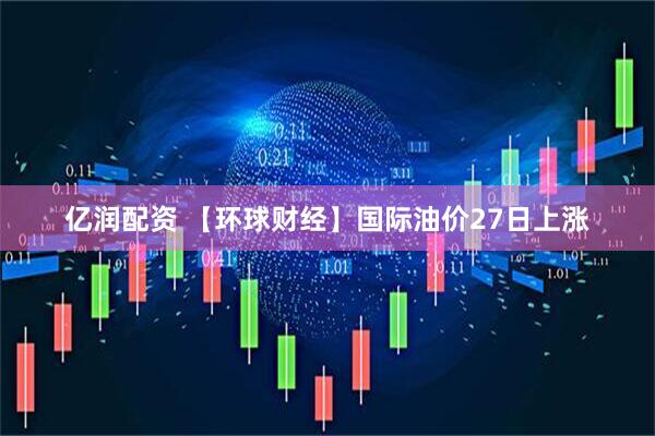 亿润配资 【环球财经】国际油价27日上涨