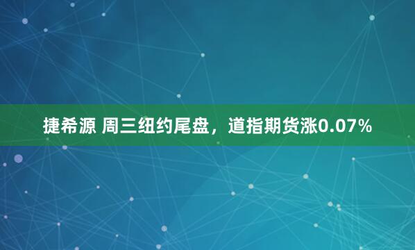 捷希源 周三纽约尾盘，道指期货涨0.07%