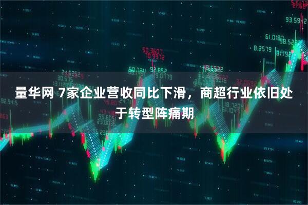 量华网 7家企业营收同比下滑，商超行业依旧处于转型阵痛期