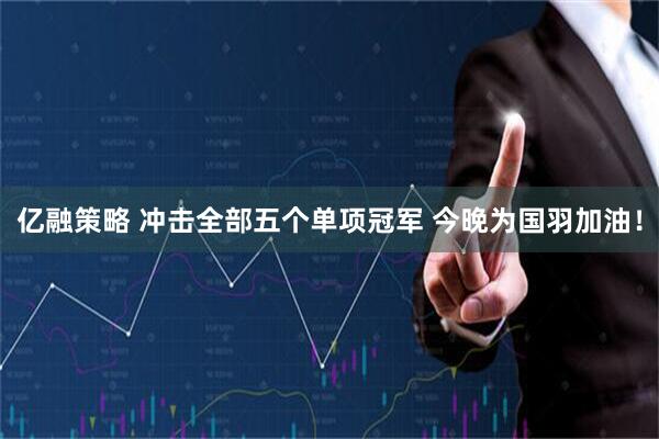 亿融策略 冲击全部五个单项冠军 今晚为国羽加油！