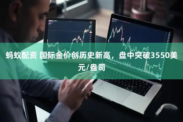蚂蚁配资 国际金价创历史新高，盘中突破3550美元/盎司