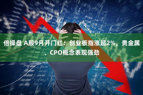 倍操盘 A股9月开门红：创业板指涨超2%，贵金属、CPO概念表现强劲