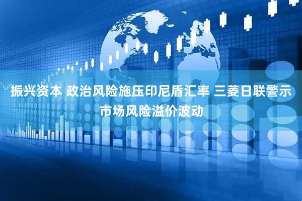 振兴资本 政治风险施压印尼盾汇率 三菱日联警示市场风险溢价波动
