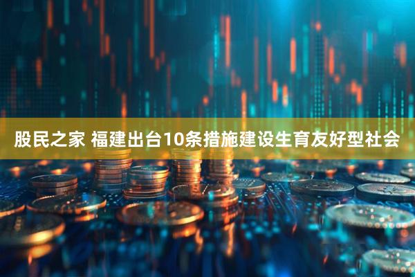 股民之家 福建出台10条措施建设生育友好型社会