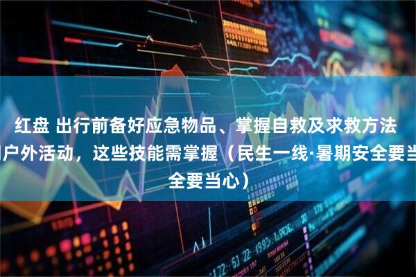 红盘 出行前备好应急物品、掌握自救及求救方法 暑期户外活动，这些技能需掌握（民生一线·暑期安全要当心）