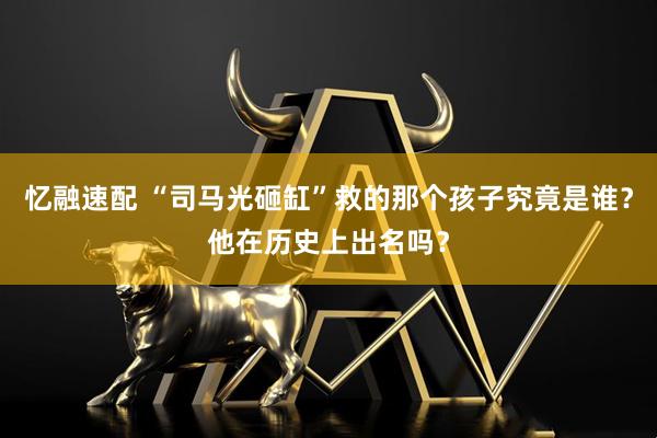 忆融速配 “司马光砸缸”救的那个孩子究竟是谁？他在历史上出名吗？