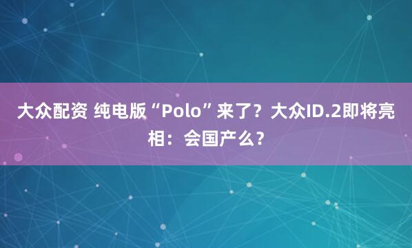 大众配资 纯电版“Polo”来了？大众ID.2即将亮相：会国产么？