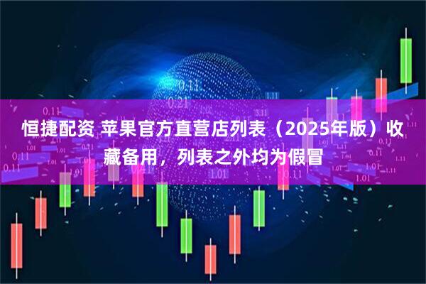 恒捷配资 苹果官方直营店列表（2025年版）收藏备用，列表之外均为假冒