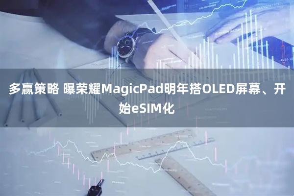 多赢策略 曝荣耀MagicPad明年搭OLED屏幕、开始eSIM化